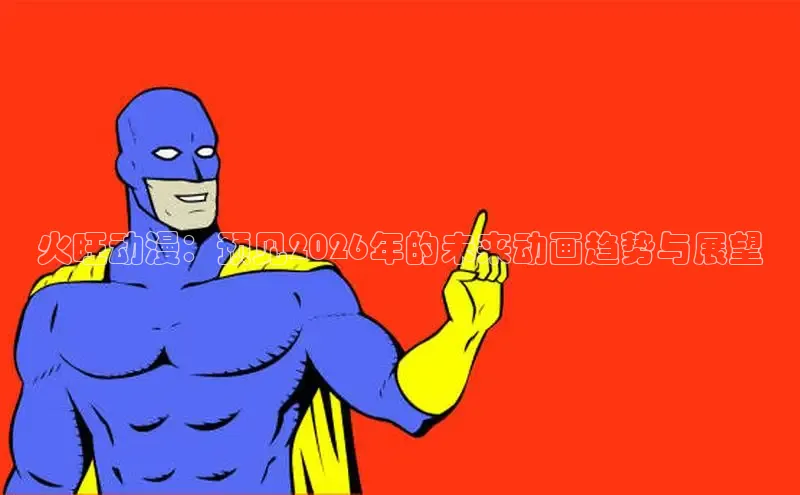火旺动漫：预见2026年的未来动画趋势与展望